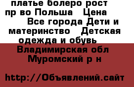 платье болеро рост110 пр-во Польша › Цена ­ 1 500 - Все города Дети и материнство » Детская одежда и обувь   . Владимирская обл.,Муромский р-н